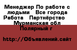 Менеджер По работе с людьми - Все города Работа » Партнёрство   . Мурманская обл.,Полярный г.